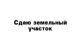 Сдаю земельный участок